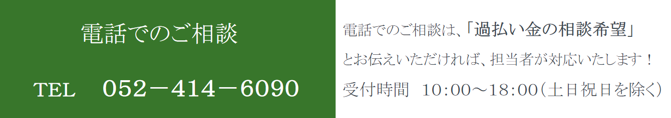 電話でのご相談は、「過払い金の相談希望」 とお伝えいただければ、担当者が対応いたします！ 受付時間　１０：００～１８：００（土日祝日を除く） ＴＥＬ　　０５２－４１４－６０９０